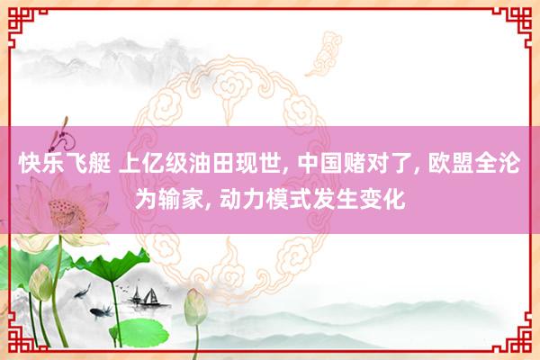 快乐飞艇 上亿级油田现世, 中国赌对了, 欧盟全沦为输家, 动力模式发生变化