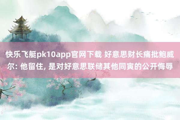 快乐飞艇pk10app官网下载 好意思财长痛批鲍威尔: 他留住， 是对好意思联储其他同寅的公开侮辱