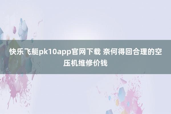 快乐飞艇pk10app官网下载 奈何得回合理的空压机维修价钱