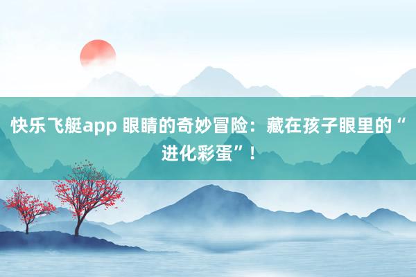 快乐飞艇app 眼睛的奇妙冒险：藏在孩子眼里的“进化彩蛋”！