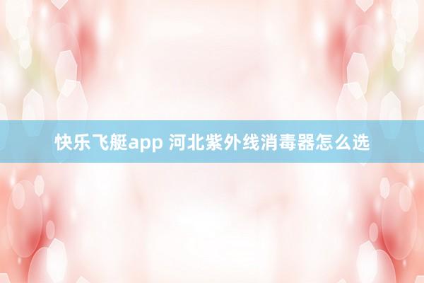 快乐飞艇app 河北紫外线消毒器怎么选