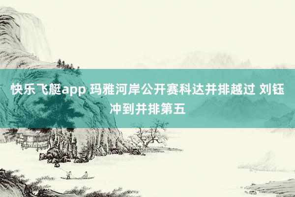快乐飞艇app 玛雅河岸公开赛科达并排越过 刘钰冲到并排第五