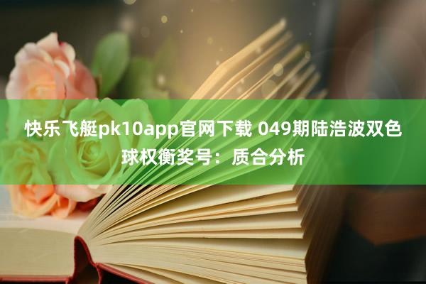 快乐飞艇pk10app官网下载 049期陆浩波双色球权衡奖号：质合分析