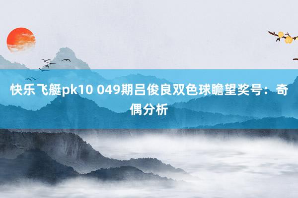 快乐飞艇pk10 049期吕俊良双色球瞻望奖号：奇偶分析