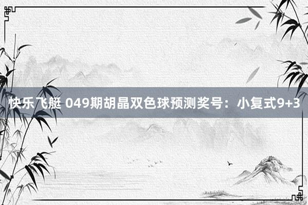 快乐飞艇 049期胡晶双色球预测奖号：小复式9+3