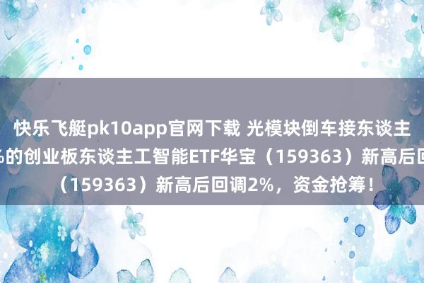 快乐飞艇pk10app官网下载 光模块倒车接东谈主？含“光”量超45%的创业板东谈主工智能ETF华宝（159363）新高后回调2%，资金抢筹！