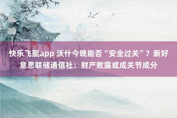 快乐飞艇app 沃什今晚能否“安全过关”？新好意思联储通信社：财产败露或成关节成分
