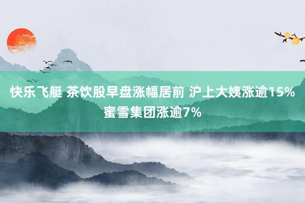 快乐飞艇 茶饮股早盘涨幅居前 沪上大姨涨逾15%蜜雪集团涨逾7%