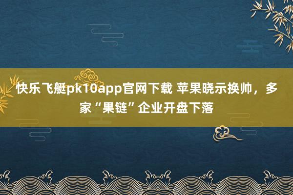 快乐飞艇pk10app官网下载 苹果晓示换帅，多家“果链”企业开盘下落