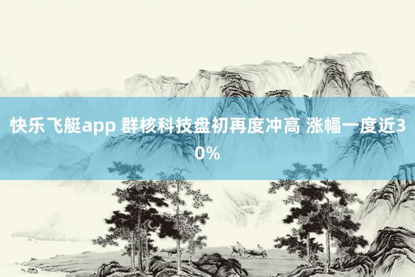 快乐飞艇app 群核科技盘初再度冲高 涨幅一度近30%