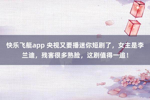 快乐飞艇app 央视又要播迷你短剧了，女主是李兰迪，残害很多熟脸，这剧值得一追！