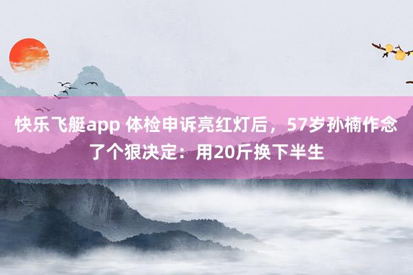 快乐飞艇app 体检申诉亮红灯后，57岁孙楠作念了个狠决定：用20斤换下半生