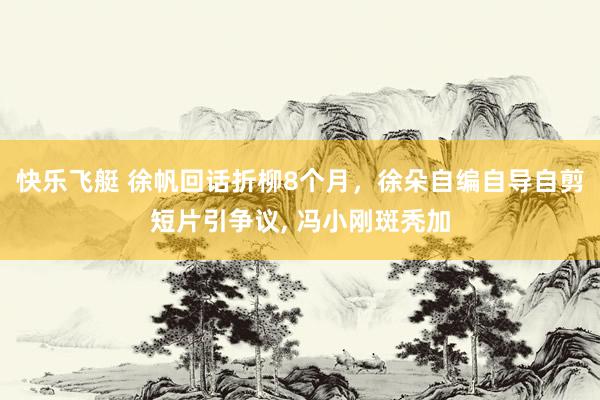 快乐飞艇 徐帆回话折柳8个月，徐朵自编自导自剪短片引争议, 冯小刚斑秃加