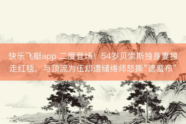 快乐飞艇app 二度登场！54岁贝索斯独身妻独走红毯，与顶流为伍却遭缱绻师怒撕“遮羞布”