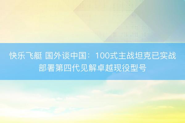 快乐飞艇 国外谈中国：100式主战坦克已实战部署第四代见解卓越现役型号