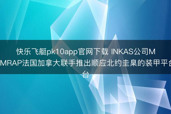 快乐飞艇pk10app官网下载 INKAS公司M1MRAP法国加拿大联手推出顺应北约圭臬的装甲平台