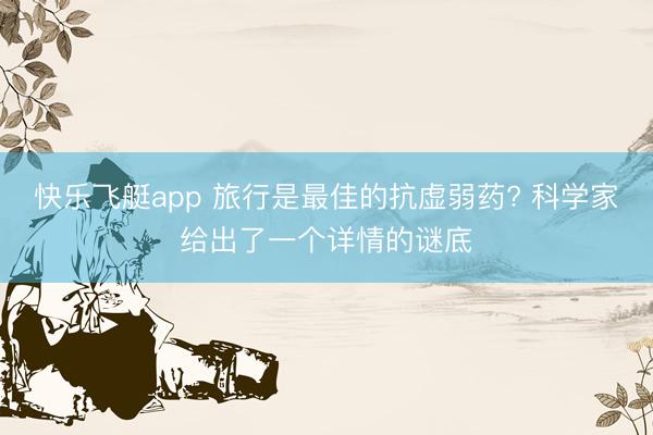 快乐飞艇app 旅行是最佳的抗虚弱药? 科学家给出了一个详情的谜底