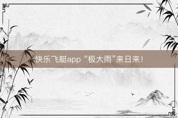 快乐飞艇app “极大雨”来日来！