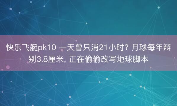 快乐飞艇pk10 一天曾只消21小时? 月球每年辩别3.8厘米， 正在偷偷改写地球脚本