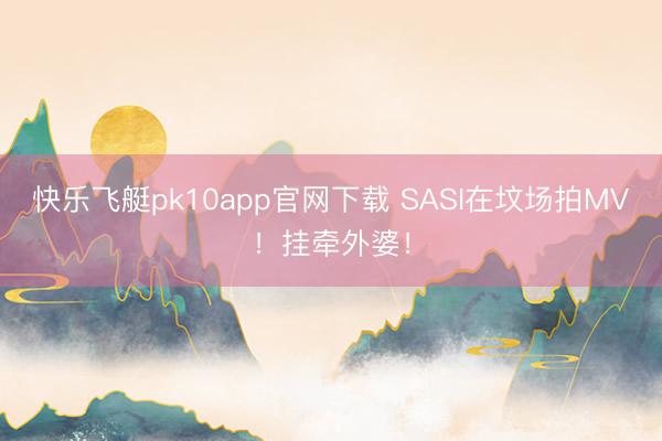 快乐飞艇pk10app官网下载 SASI在坟场拍MV！挂牵外婆！
