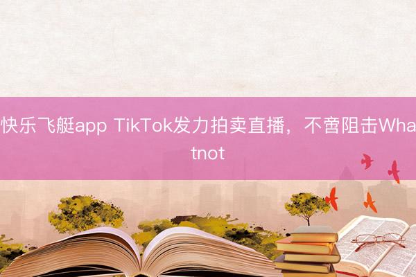快乐飞艇app TikTok发力拍卖直播，不啻阻击Whatnot