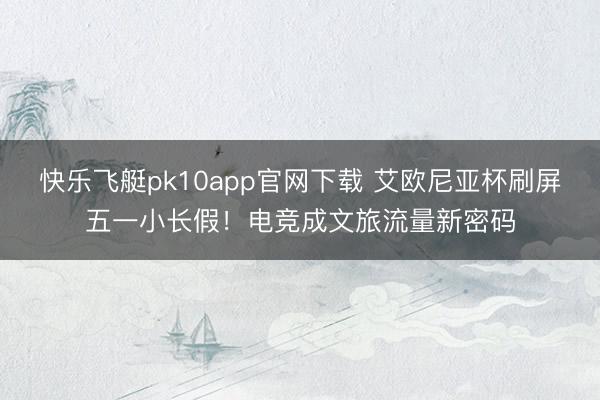 快乐飞艇pk10app官网下载 艾欧尼亚杯刷屏五一小长假！电竞成文旅流量新密码