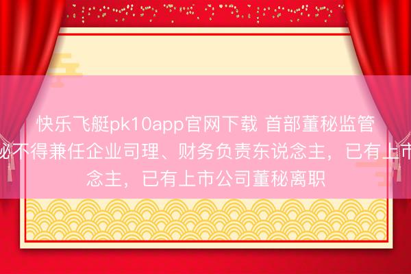 快乐飞艇pk10app官网下载 首部董秘监管礼貌出台！董秘不得兼任企业司理、财务负责东说念主，已有上市公司董秘离职