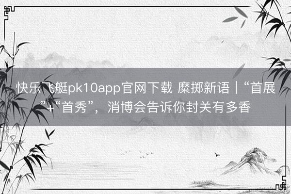 快乐飞艇pk10app官网下载 糜掷新语｜“首展”+“首秀”，<a href=