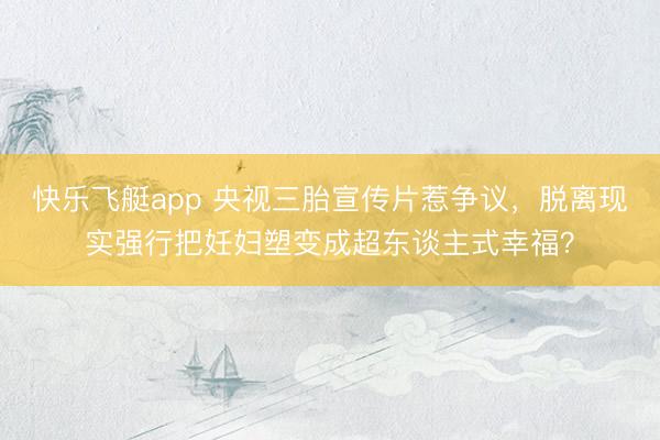 快乐飞艇app 央视三胎宣传片惹争议，脱离现实强行把妊妇塑变成超东谈主式幸福？
