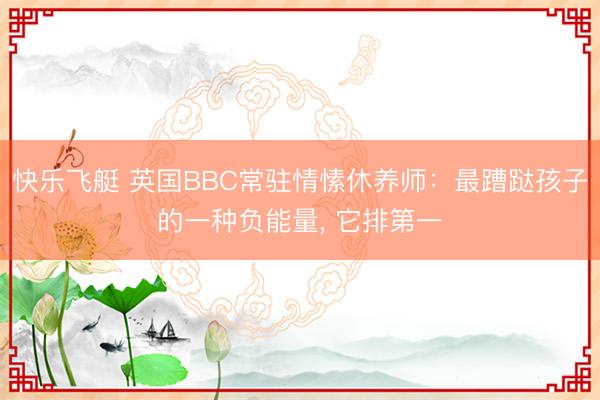 快乐飞艇 英国BBC常驻情愫休养师：最蹧跶孩子的一种负能量, 它排第一