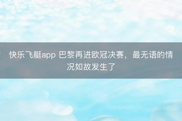 快乐飞艇app 巴黎再进欧冠决赛，最无语的情况如故发生了