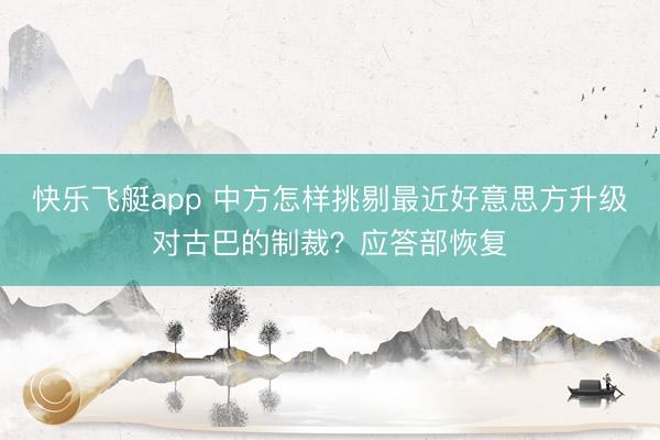 快乐飞艇app 中方怎样挑剔最近好意思方升级对古巴的制裁？应答部恢复