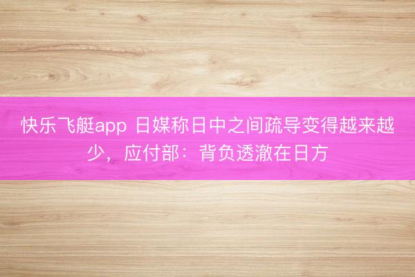快乐飞艇app 日媒称日中之间疏导变得越来越少，应付部：背负透澈在日方