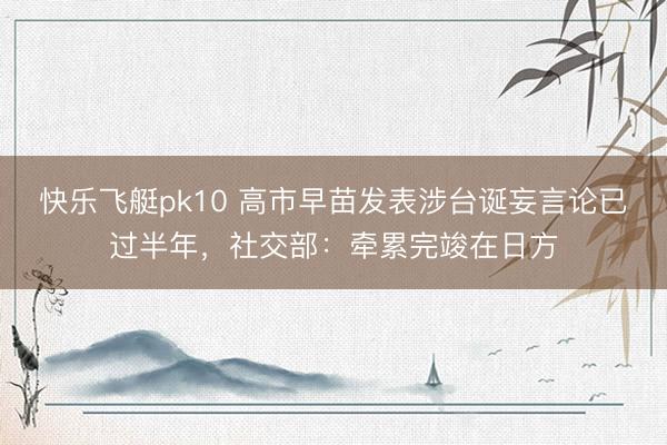 快乐飞艇pk10 高市早苗发表涉台诞妄言论已过半年，社交部：牵累完竣在日方