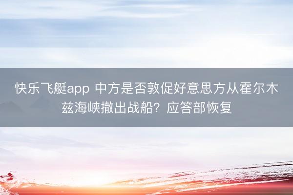 快乐飞艇app 中方是否敦促好意思方从霍尔木兹海峡撤出战船？应答部恢复