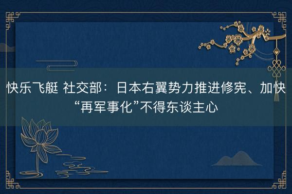 快乐飞艇 社交部：日本右翼势力推进修宪、加快“再军事化”不得东谈主心