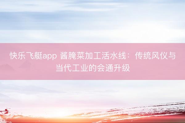 快乐飞艇app 酱腌菜加工活水线：传统风仪与当代工业的会通升级