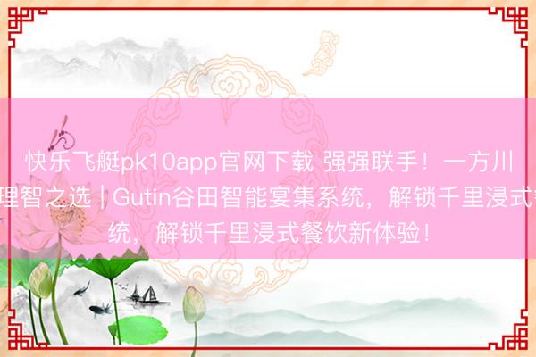 快乐飞艇pk10app官网下载 强强联手！一方川渝演艺暖锅理智之选 | Gutin谷田智能宴集系统，解锁千里浸式餐饮新体验！