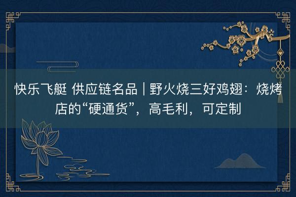 快乐飞艇 供应链名品 | 野火烧三好鸡翅：烧烤店的“硬通货”，高毛利，可定制