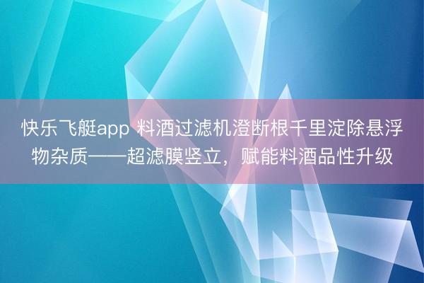 快乐飞艇app 料酒过滤机澄断根千里淀除悬浮物杂质——超滤膜竖立，赋能料酒品性升级